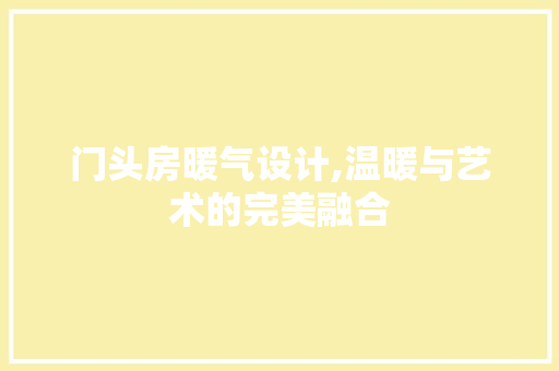 门头房暖气设计,温暖与艺术的完美融合