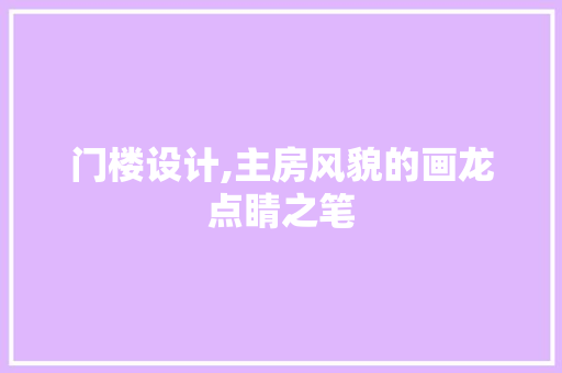 门楼设计,主房风貌的画龙点睛之笔