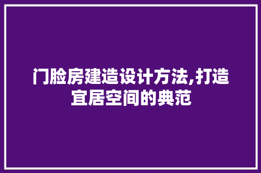 门脸房建造设计方法,打造宜居空间的典范
