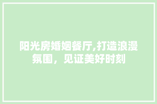 阳光房婚姻餐厅,打造浪漫氛围，见证美好时刻 景观设计