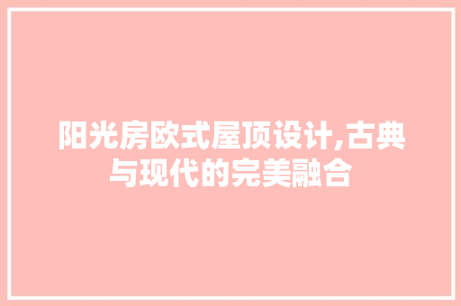 阳光房欧式屋顶设计,古典与现代的完美融合