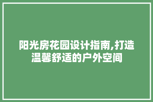 阳光房花园设计指南,打造温馨舒适的户外空间 装修材料