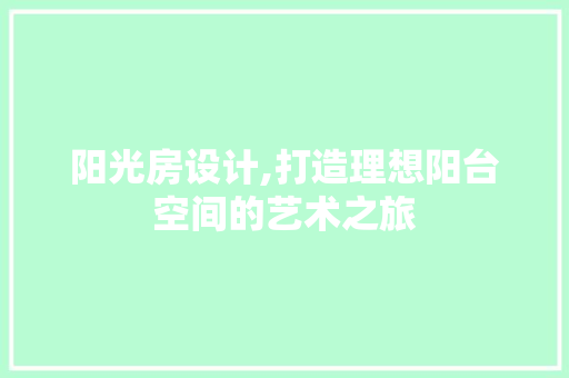 阳光房设计,打造理想阳台空间的艺术之旅