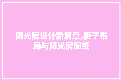 阳光房设计新篇章,柜子布局与阳光房图纸