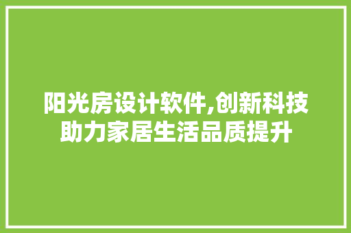 阳光房设计软件,创新科技助力家居生活品质提升 地面装修