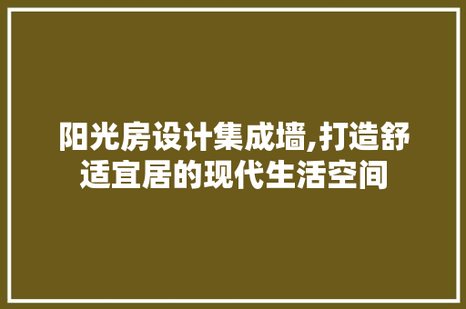 阳光房设计集成墙,打造舒适宜居的现代生活空间 景观设计