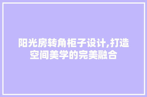 阳光房转角柜子设计,打造空间美学的完美融合