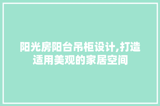 阳光房阳台吊柜设计,打造适用美观的家居空间