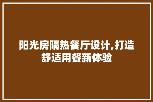 阳光房隔热餐厅设计,打造舒适用餐新体验 隔断设计