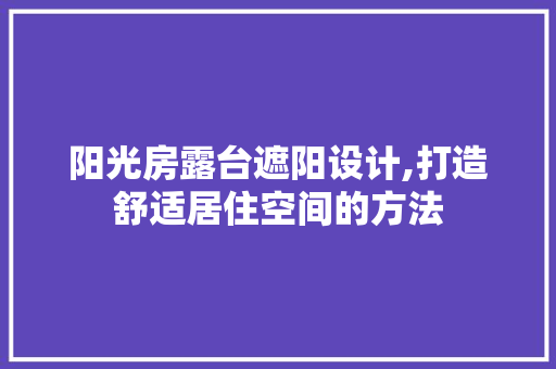 阳光房露台遮阳设计,打造舒适居住空间的方法