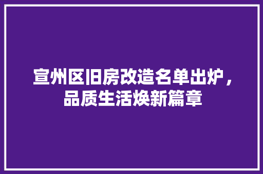 宣州区旧房改造名单出炉，品质生活焕新篇章