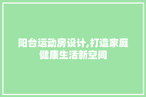阳台运动房设计,打造家庭健康生活新空间