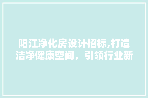 阳江净化房设计招标,打造洁净健康空间，引领行业新潮流 装修材料