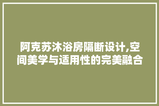 阿克苏沐浴房隔断设计,空间美学与适用性的完美融合 景观设计