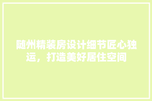 随州精装房设计细节匠心独运，打造美好居住空间