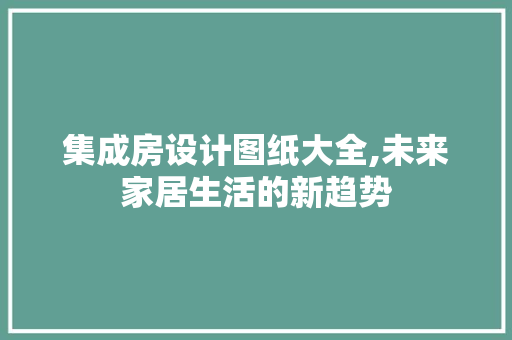 集成房设计图纸大全,未来家居生活的新趋势
