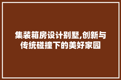 集装箱房设计别墅,创新与传统碰撞下的美好家园 建筑设计