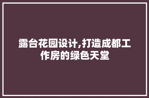 露台花园设计,打造成都工作房的绿色天堂