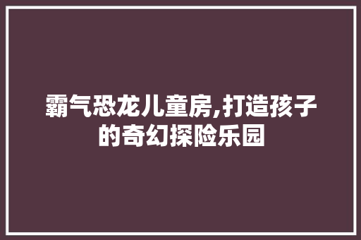 霸气恐龙儿童房,打造孩子的奇幻探险乐园