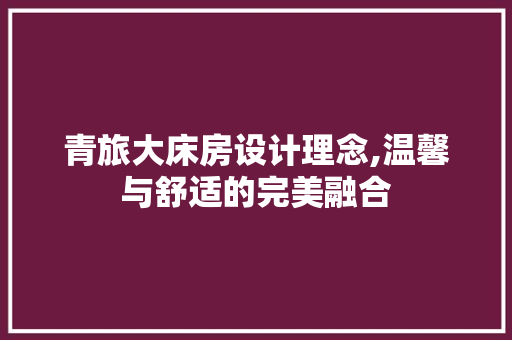 青旅大床房设计理念,温馨与舒适的完美融合