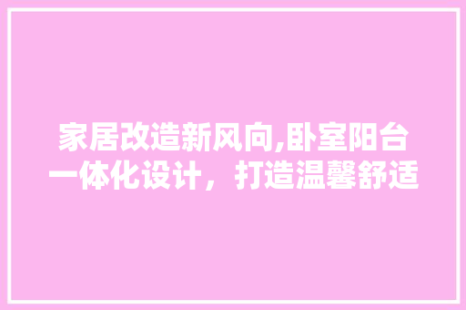 家居改造新风向,卧室阳台一体化设计，打造温馨舒适居住空间