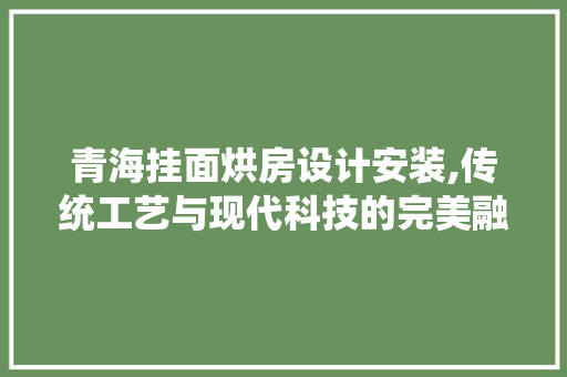 青海挂面烘房设计安装,传统工艺与现代科技的完美融合 墙面装饰 青海挂面烘房设计安装,传统工艺与现代科技的完美融合 墙面装饰