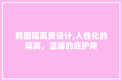 韩国隔离房设计,人性化的隔离，温馨的庇护所 建筑设计