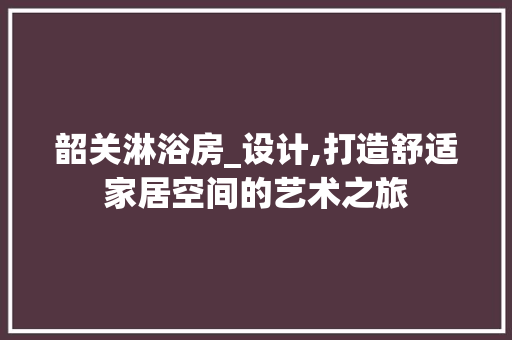 韶关淋浴房_设计,打造舒适家居空间的艺术之旅