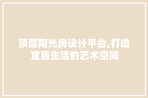 顶层阳光房设计平台,打造宜居生活的艺术空间