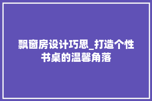 飘窗房设计巧思_打造个性书桌的温馨角落 景观设计