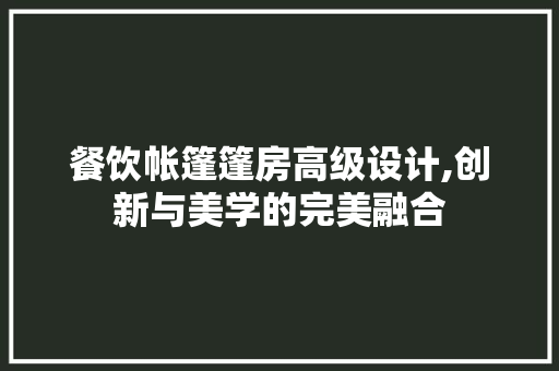餐饮帐篷篷房高级设计,创新与美学的完美融合