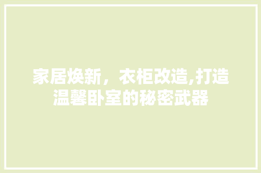 家居焕新，衣柜改造,打造温馨卧室的秘密武器