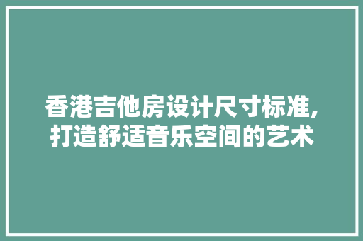 香港吉他房设计尺寸标准,打造舒适音乐空间的艺术 装修材料