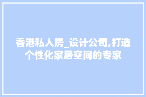 香港私人房_设计公司,打造个性化家居空间的专家