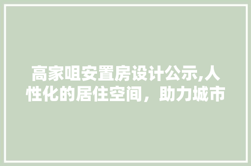 高家咀安置房设计公示,人性化的居住空间，助力城市和谐发展