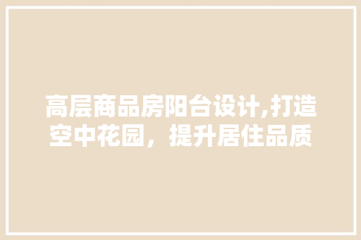 高层商品房阳台设计,打造空中花园，提升居住品质 装修攻略