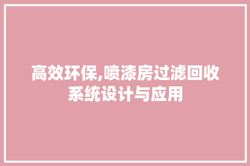 高效环保,喷漆房过滤回收系统设计与应用 装修材料