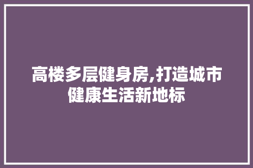 高楼多层健身房,打造城市健康生活新地标 庭院装修