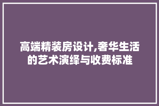 高端精装房设计,奢华生活的艺术演绎与收费标准 建筑设计 高端精装房设计,奢华生活的艺术演绎与收费标准 建筑设计