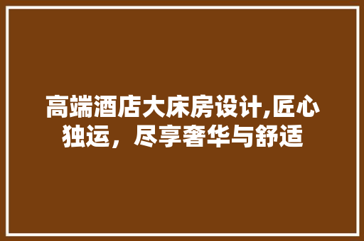 高端酒店大床房设计,匠心独运,尽享奢华与舒适 地面装修 高端酒店大床房设计,匠心独运,尽享奢华与舒适 地面装修