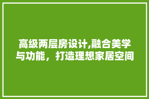 高级两层房设计,融合美学与功能，打造理想家居空间 装修攻略