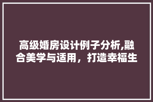 高级婚房设计例子分析,融合美学与适用，打造幸福生活空间