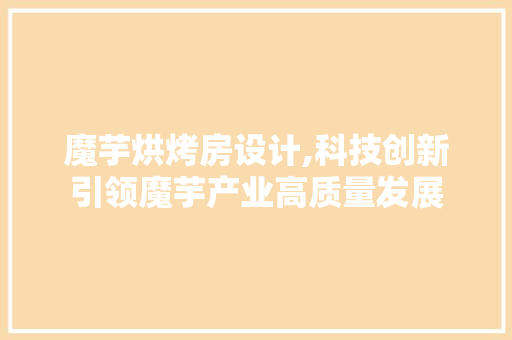 魔芋烘烤房设计,科技创新引领魔芋产业高质量发展