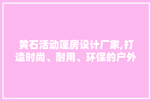 黄石活动篷房设计厂家,打造时尚、耐用、环保的户外空间解决方法