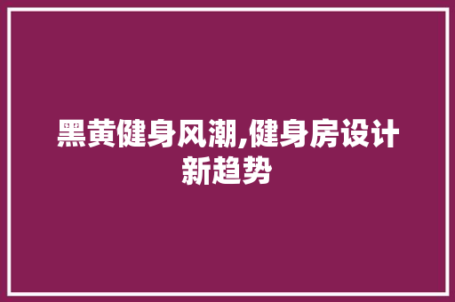 黑黄健身风潮,健身房设计新趋势