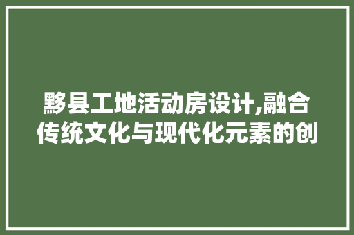 黟县工地活动房设计,融合传统文化与现代化元素的创新方法 墙面装饰
