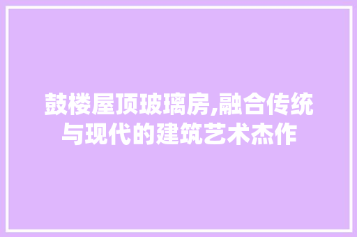 鼓楼屋顶玻璃房,融合传统与现代的建筑艺术杰作 墙面装饰