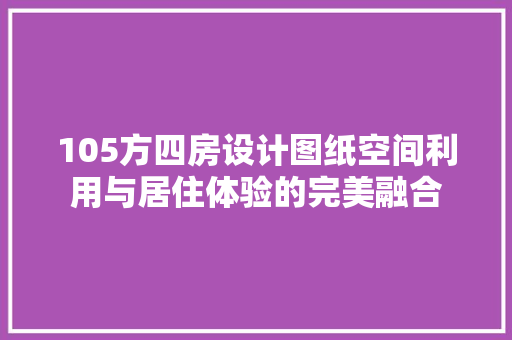 105方四房设计图纸空间利用与居住体验的完美融合 门窗装修