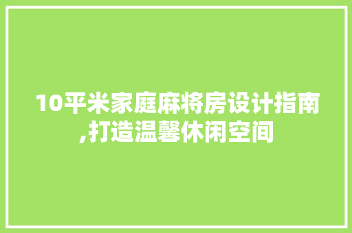 10平米家庭麻将房设计指南,打造温馨休闲空间 装修攻略 10平米家庭麻将房设计指南,打造温馨休闲空间 装修攻略