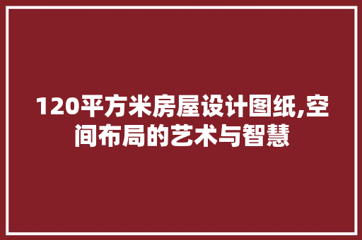 120平方米房屋设计图纸,空间布局的艺术与智慧